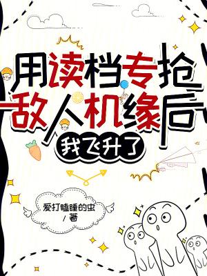 用读档专抢敌人机缘后,我飞升了 用读档专抢敌人机缘后,我飞升了