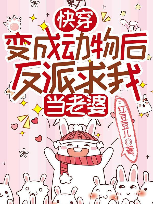 快穿:变成动物后反派求我当老婆 快穿:变成动物后反派求我当老婆